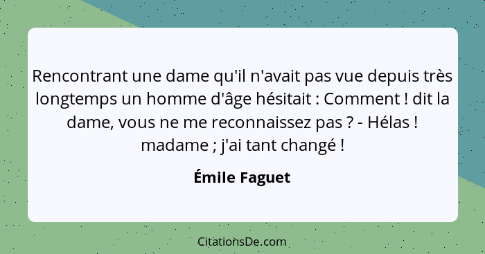 Rencontrant une dame qu'il n'avait pas vue depuis très longtemps un homme d'âge hésitait : Comment ! dit la dame, vous ne me... - Émile Faguet