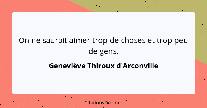 On ne saurait aimer trop de choses et trop peu de gens.... - Geneviève Thiroux d'Arconville