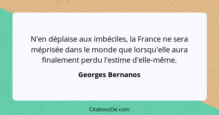 N'en déplaise aux imbéciles, la France ne sera méprisée dans le monde que lorsqu'elle aura finalement perdu l'estime d'elle-même.... - Georges Bernanos