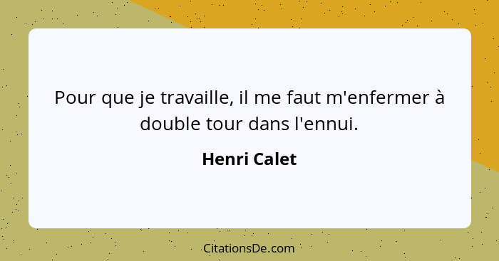 Pour que je travaille, il me faut m'enfermer à double tour dans l'ennui.... - Henri Calet