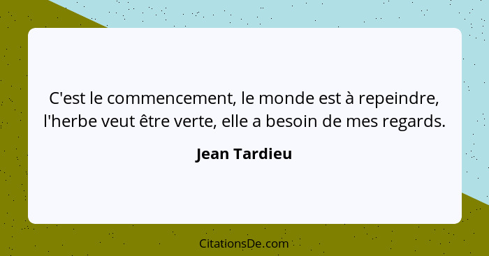 C'est le commencement, le monde est à repeindre, l'herbe veut être verte, elle a besoin de mes regards.... - Jean Tardieu