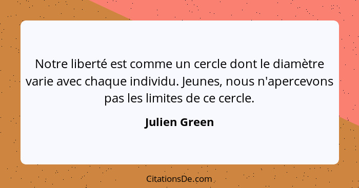 Notre liberté est comme un cercle dont le diamètre varie avec chaque individu. Jeunes, nous n'apercevons pas les limites de ce cercle.... - Julien Green