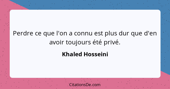 Perdre ce que l'on a connu est plus dur que d'en avoir toujours été privé.... - Khaled Hosseini