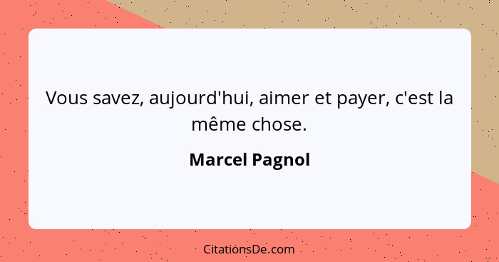 Vous savez, aujourd'hui, aimer et payer, c'est la même chose.... - Marcel Pagnol