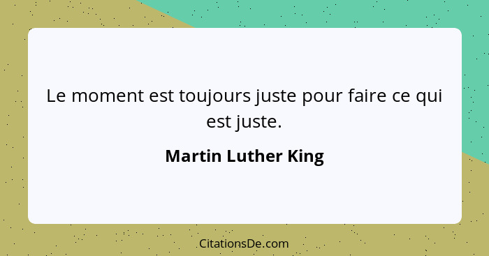 Le moment est toujours juste pour faire ce qui est juste.... - Martin Luther King