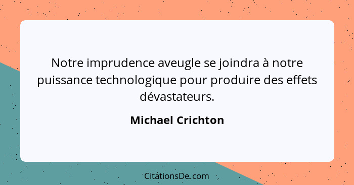 Notre imprudence aveugle se joindra à notre puissance technologique pour produire des effets dévastateurs.... - Michael Crichton