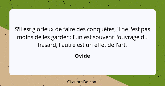 S'il est glorieux de faire des conquêtes, il ne l'est pas moins de les garder : l'un est souvent l'ouvrage du hasard, l'autre est un effe... - Ovide