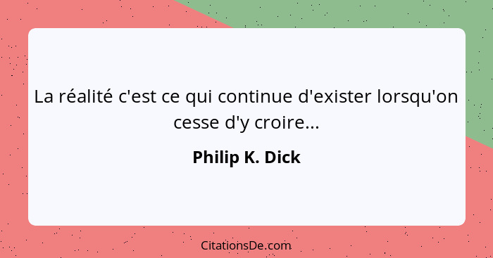 La réalité c'est ce qui continue d'exister lorsqu'on cesse d'y croire...... - Philip K. Dick