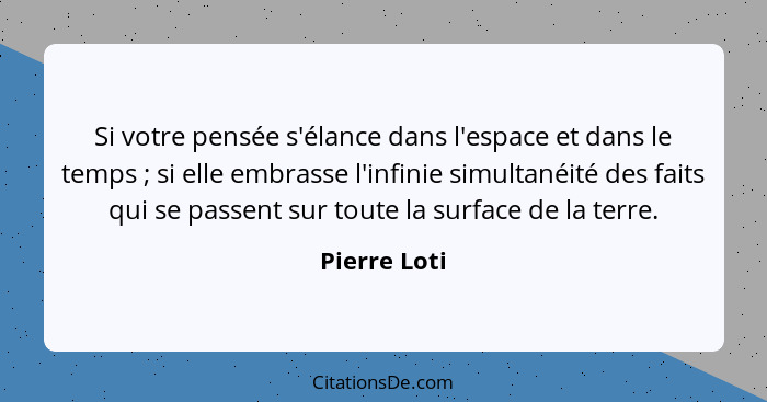 Si votre pensée s'élance dans l'espace et dans le temps ; si elle embrasse l'infinie simultanéité des faits qui se passent sur tout... - Pierre Loti