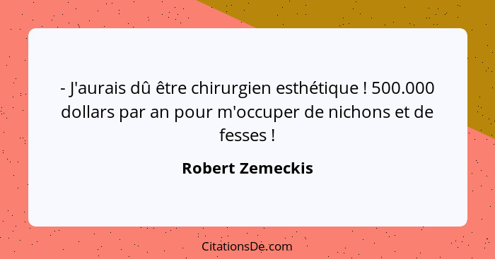 - J'aurais dû être chirurgien esthétique ! 500.000 dollars par an pour m'occuper de nichons et de fesses !... - Robert Zemeckis