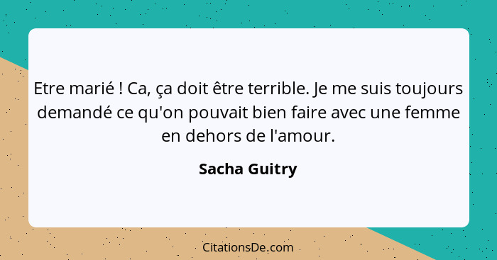 Etre marié ! Ca, ça doit être terrible. Je me suis toujours demandé ce qu'on pouvait bien faire avec une femme en dehors de l'amou... - Sacha Guitry