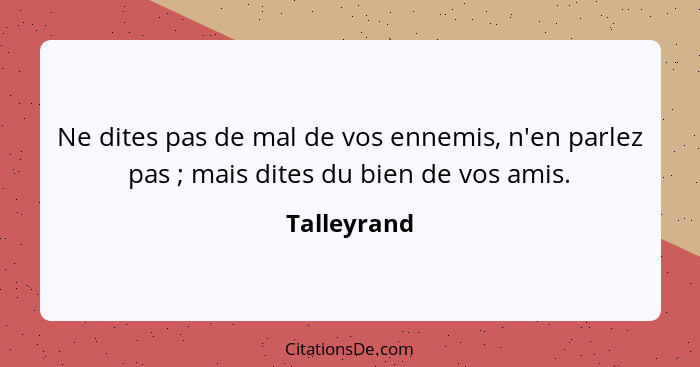 Ne dites pas de mal de vos ennemis, n'en parlez pas ; mais dites du bien de vos amis.... - Talleyrand