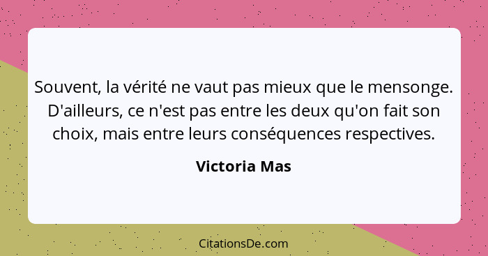 Souvent, la vérité ne vaut pas mieux que le mensonge. D'ailleurs, ce n'est pas entre les deux qu'on fait son choix, mais entre leurs co... - Victoria Mas