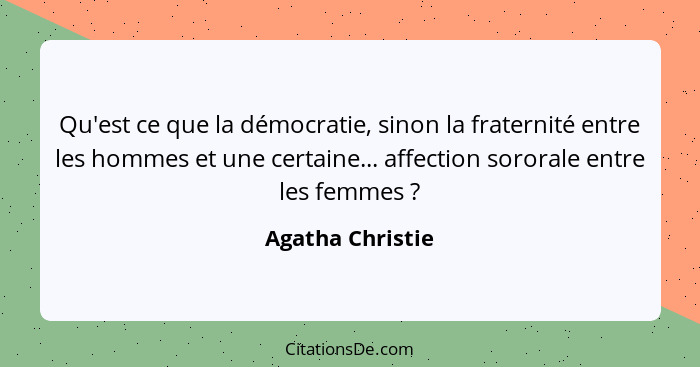 Qu'est ce que la démocratie, sinon la fraternité entre les hommes et une certaine... affection sororale entre les femmes ?... - Agatha Christie