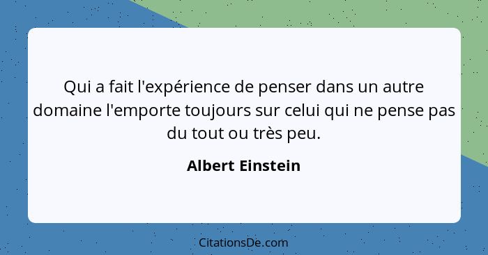 Qui a fait l'expérience de penser dans un autre domaine l'emporte toujours sur celui qui ne pense pas du tout ou très peu.... - Albert Einstein