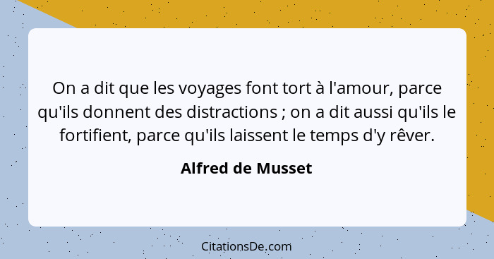 On a dit que les voyages font tort à l'amour, parce qu'ils donnent des distractions ; on a dit aussi qu'ils le fortifient, par... - Alfred de Musset