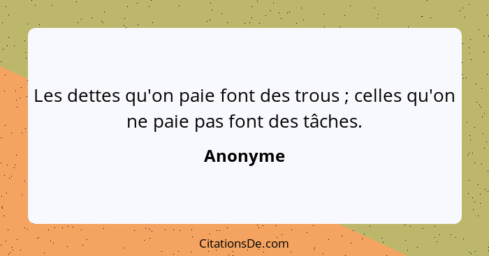 Les dettes qu'on paie font des trous ; celles qu'on ne paie pas font des tâches.... - Anonyme