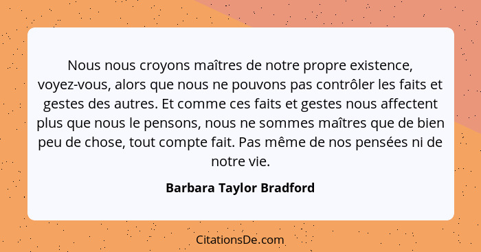 Nous nous croyons maîtres de notre propre existence, voyez-vous, alors que nous ne pouvons pas contrôler les faits et gestes... - Barbara Taylor Bradford