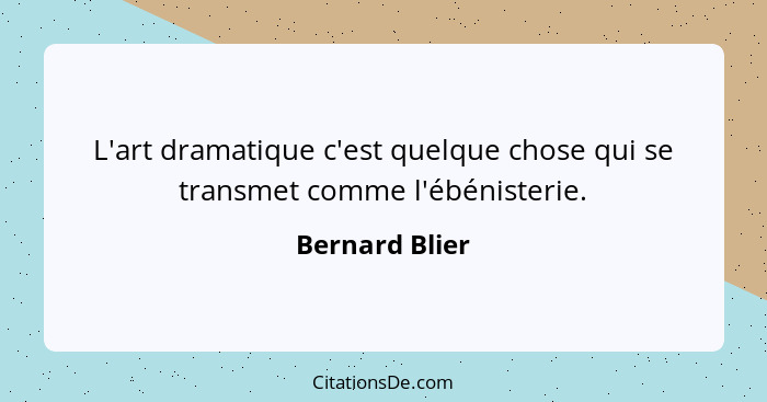 L'art dramatique c'est quelque chose qui se transmet comme l'ébénisterie.... - Bernard Blier