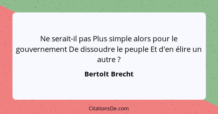 Ne serait-il pas Plus simple alors pour le gouvernement De dissoudre le peuple Et d'en élire un autre ?... - Bertolt Brecht