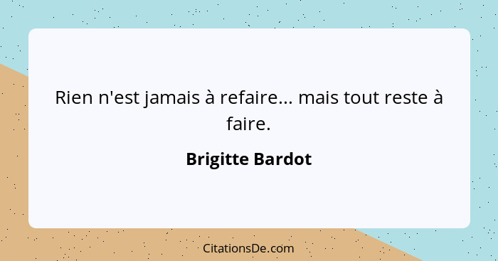 Rien n'est jamais à refaire... mais tout reste à faire.... - Brigitte Bardot