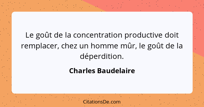 Le goût de la concentration productive doit remplacer, chez un homme mûr, le goût de la déperdition.... - Charles Baudelaire