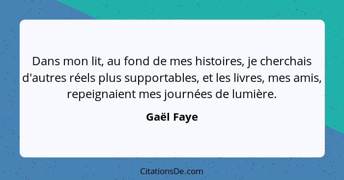 Dans mon lit, au fond de mes histoires, je cherchais d'autres réels plus supportables, et les livres, mes amis, repeignaient mes journées... - Gaël Faye