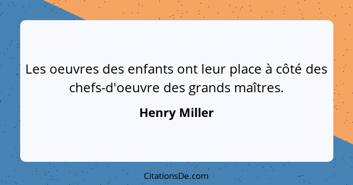 Les oeuvres des enfants ont leur place à côté des chefs-d'oeuvre des grands maîtres.... - Henry Miller