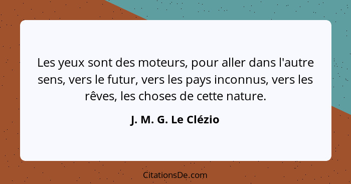 Les yeux sont des moteurs, pour aller dans l'autre sens, vers le futur, vers les pays inconnus, vers les rêves, les choses de cet... - J. M. G. Le Clézio