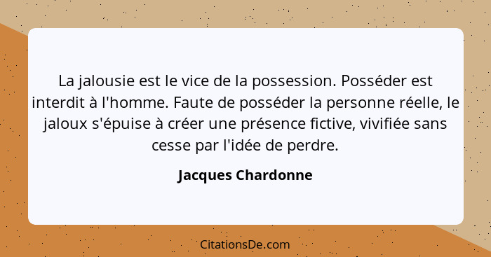 La jalousie est le vice de la possession. Posséder est interdit à l'homme. Faute de posséder la personne réelle, le jaloux s'épuis... - Jacques Chardonne