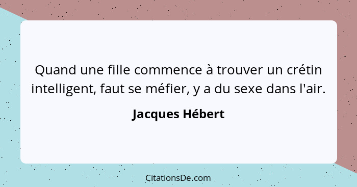 Quand une fille commence à trouver un crétin intelligent, faut se méfier, y a du sexe dans l'air.... - Jacques Hébert