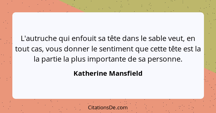 L'autruche qui enfouit sa tête dans le sable veut, en tout cas, vous donner le sentiment que cette tête est la la partie la plus... - Katherine Mansfield