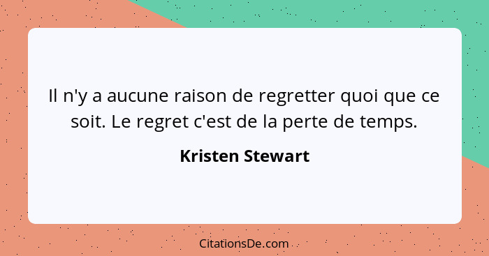 Il n'y a aucune raison de regretter quoi que ce soit. Le regret c'est de la perte de temps.... - Kristen Stewart