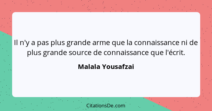 Il n'y a pas plus grande arme que la connaissance ni de plus grande source de connaissance que l'écrit.... - Malala Yousafzai