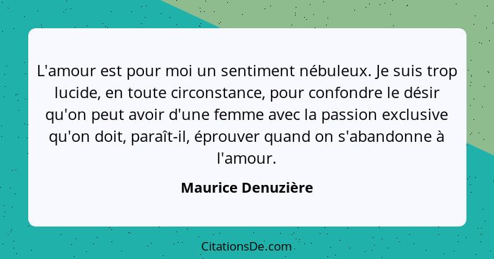 L'amour est pour moi un sentiment nébuleux. Je suis trop lucide, en toute circonstance, pour confondre le désir qu'on peut avoir d... - Maurice Denuzière