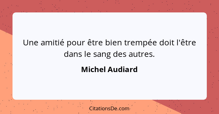 Une amitié pour être bien trempée doit l'être dans le sang des autres.... - Michel Audiard