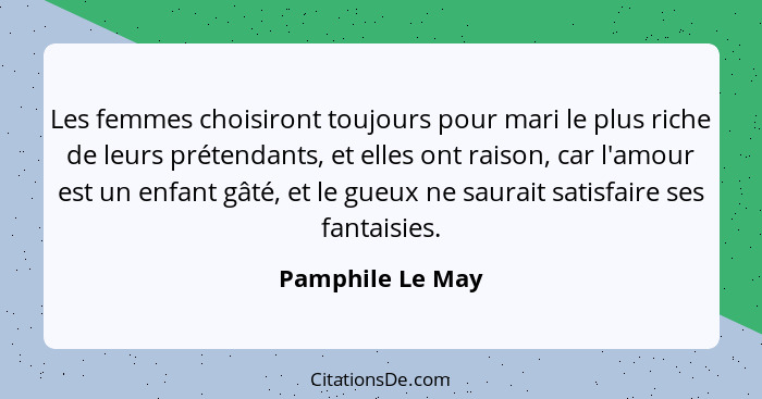 Les femmes choisiront toujours pour mari le plus riche de leurs prétendants, et elles ont raison, car l'amour est un enfant gâté, et... - Pamphile Le May