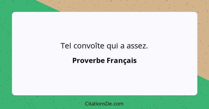 Tel convoîte qui a assez.... - Proverbe Français