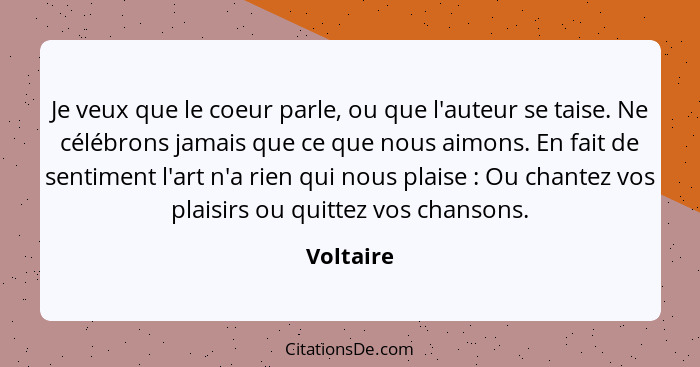 Je veux que le coeur parle, ou que l'auteur se taise. Ne célébrons jamais que ce que nous aimons. En fait de sentiment l'art n'a rien qui n... - Voltaire