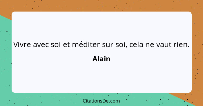 Vivre avec soi et méditer sur soi, cela ne vaut rien.... - Alain