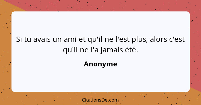 Si tu avais un ami et qu'il ne l'est plus, alors c'est qu'il ne l'a jamais été.... - Anonyme