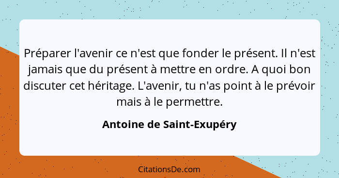 Préparer l'avenir ce n'est que fonder le présent. Il n'est jamais que du présent à mettre en ordre. A quoi bon discuter cet... - Antoine de Saint-Exupéry