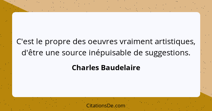 C'est le propre des oeuvres vraiment artistiques, d'être une source inépuisable de suggestions.... - Charles Baudelaire