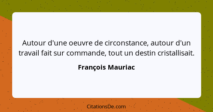 Autour d'une oeuvre de circonstance, autour d'un travail fait sur commande, tout un destin cristallisait.... - François Mauriac