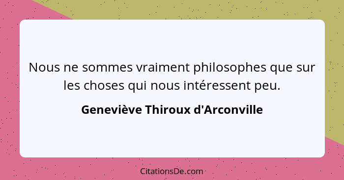 Nous ne sommes vraiment philosophes que sur les choses qui nous intéressent peu.... - Geneviève Thiroux d'Arconville