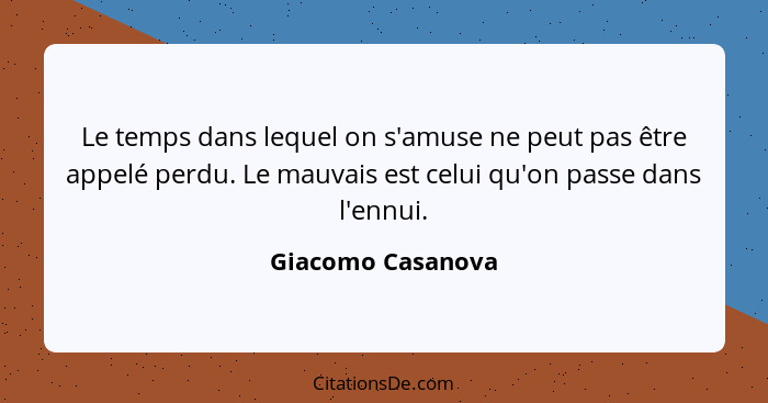 Le temps dans lequel on s'amuse ne peut pas être appelé perdu. Le mauvais est celui qu'on passe dans l'ennui.... - Giacomo Casanova