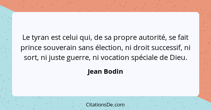 Le tyran est celui qui, de sa propre autorité, se fait prince souverain sans élection, ni droit successif, ni sort, ni juste guerre, ni v... - Jean Bodin