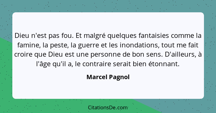 Dieu n'est pas fou. Et malgré quelques fantaisies comme la famine, la peste, la guerre et les inondations, tout me fait croire que Die... - Marcel Pagnol