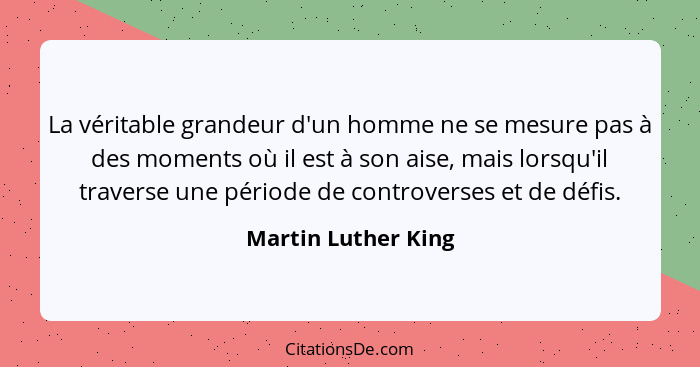 La véritable grandeur d'un homme ne se mesure pas à des moments où il est à son aise, mais lorsqu'il traverse une période de cont... - Martin Luther King