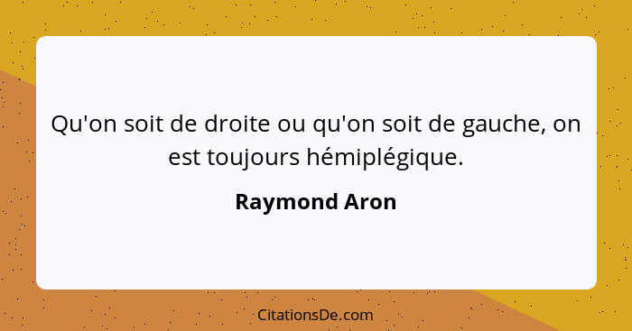 Qu'on soit de droite ou qu'on soit de gauche, on est toujours hémiplégique.... - Raymond Aron
